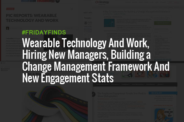 Wearable Technology And Work, Hiring New Managers, Building a Change Management Framework And New Engagement Stats #FridayFinds
