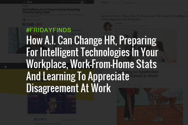 How A.I. Can Change HR, Preparing For Intelligent Technologies In Your Workplace, Work-From-Home Stats And Learning To Appreciate Disagreement At Work #FridayFinds