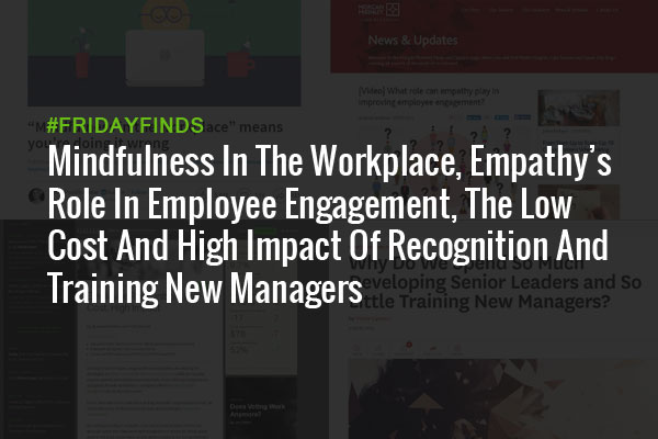 Mindfulness In The Workplace, Empathy’s Role In Employee Engagement, The Low Cost And High Impact Of Recognition And Training New Managers #FridayFinds