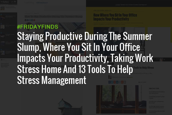Staying Productive During The Summer Slump, Where You Sit In Your Office Impacts Your Productivity, Taking Work Stress Home And 13 Tools To Help Stress Management #FridayFinds