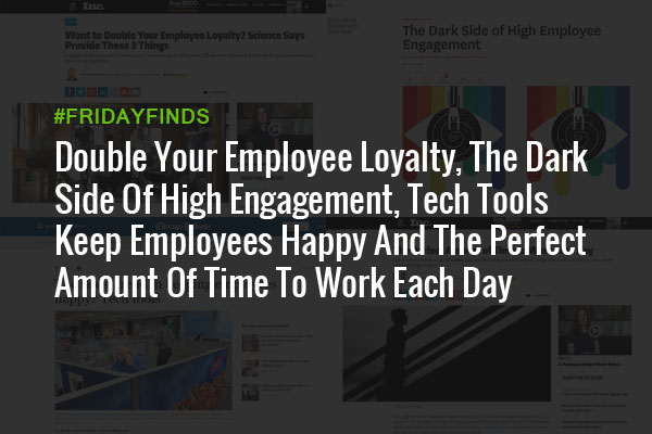 Double Your Employee Loyalty, The Dark Side Of High Engagement, Tech Tools Keep Employees Happy And The Perfect Amount Of Time To Work Each Day #FridayFinds