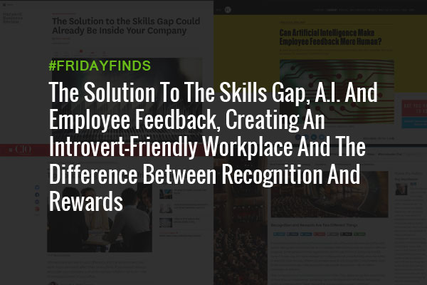 The Solution To The Skills Gap, A.I. And Employee Feedback, Creating An Introvert-Friendly Workplace And The Difference Between Recognition And Rewards #FridayFinds